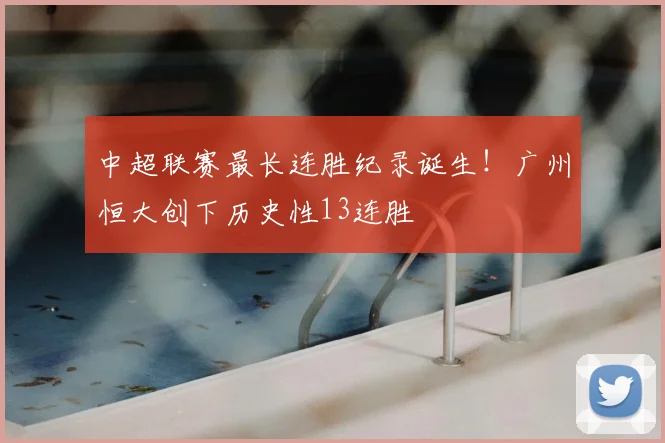 中超联赛最长连胜纪录诞生!广州恒大创下历史性13连胜