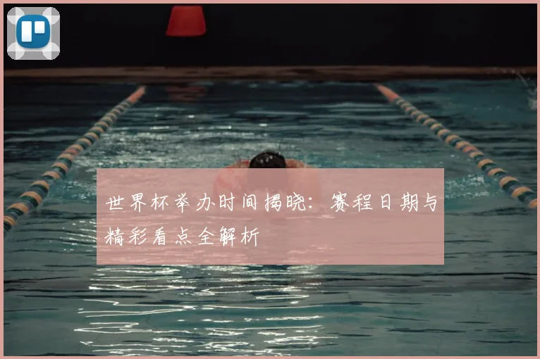 世界杯举办时间揭晓:赛程日期与精彩看点全解析