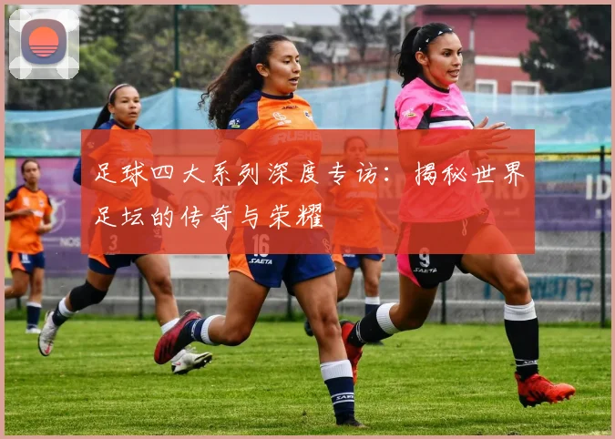 足球四大系列深度专访:揭秘世界足坛的传奇与荣耀