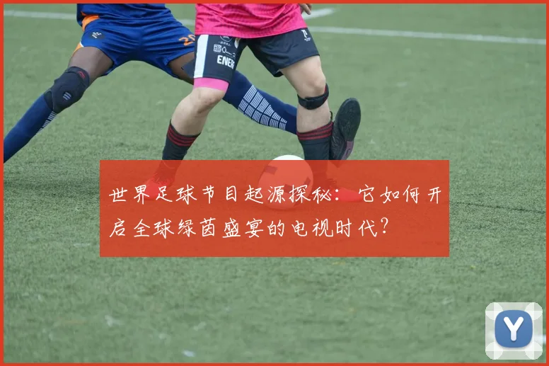 世界足球节目起源探秘:它如何开启全球绿茵盛宴的电视时代?
