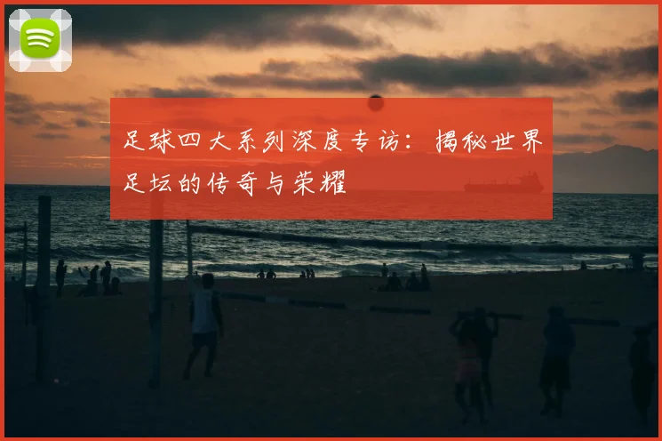 足球四大系列深度专访:揭秘世界足坛的传奇与荣耀