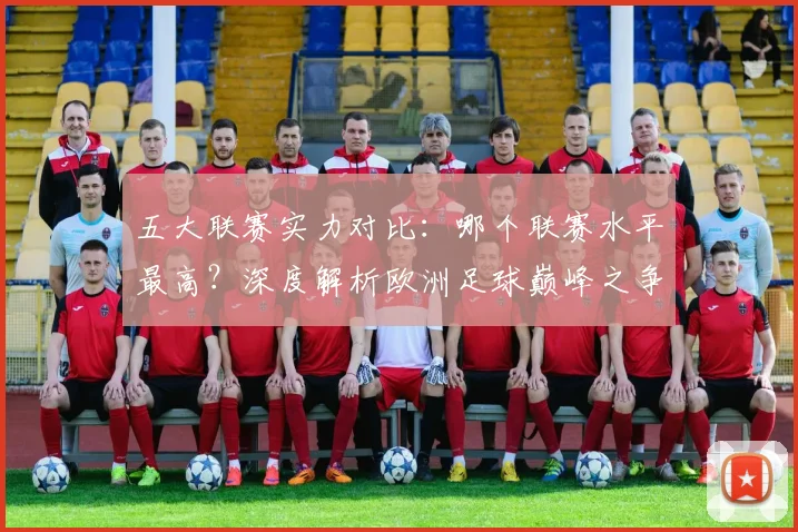 五大联赛实力对比：哪个联赛水平最高？深度解析欧洲足球巅峰之争