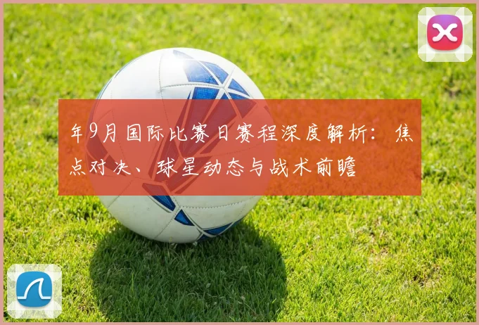 年9月国际比赛日赛程深度解析:焦点对决、球星动态与战术前瞻