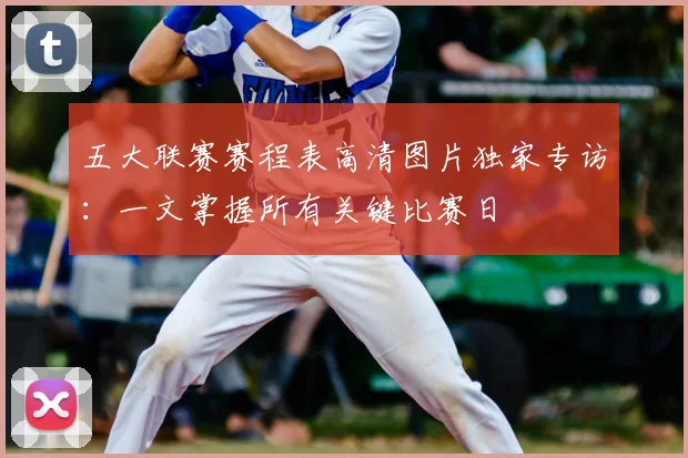 五大联赛赛程表高清图片独家专访:一文掌握所有关键比赛日