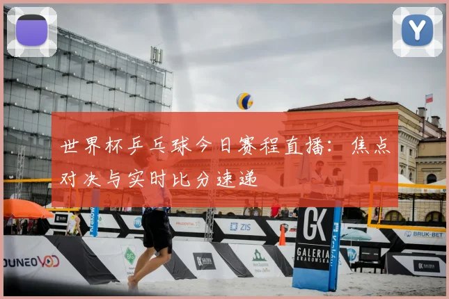 世界杯乒乓球今日赛程直播：焦点对决与实时比分速递