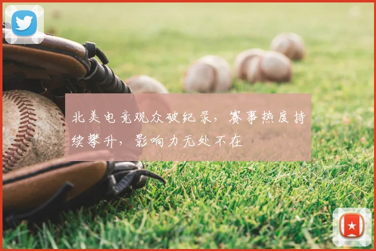 北美电竞观众破纪录,赛事热度持续攀升,影响力无处不在