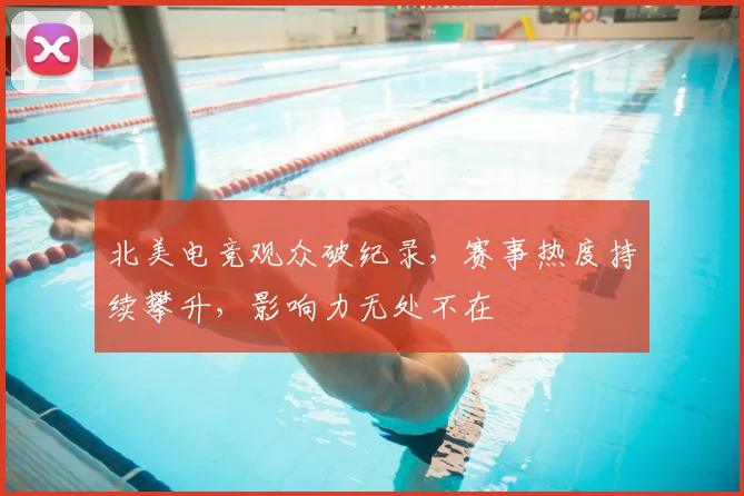 北美电竞观众破纪录,赛事热度持续攀升,影响力无处不在