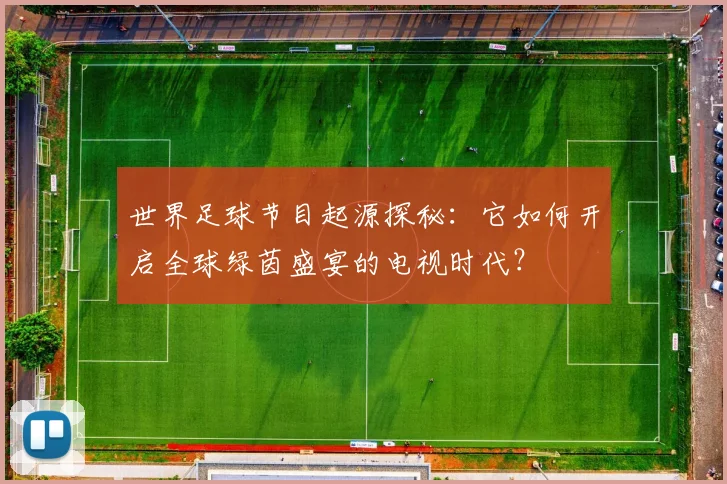 世界足球节目起源探秘:它如何开启全球绿茵盛宴的电视时代?